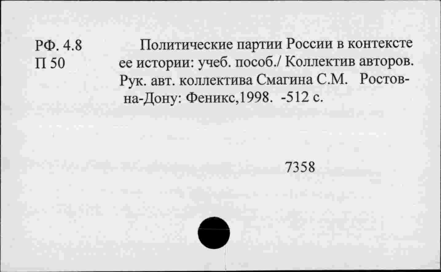 ﻿РФ. 4.8
П50
Политические партии России в контексте ее истории: учеб, пособ./ Коллектив авторов. Рук. авт. коллектива Смагина С.М. Ростов-на-Дону: Феникс,1998. -512 с.
7358